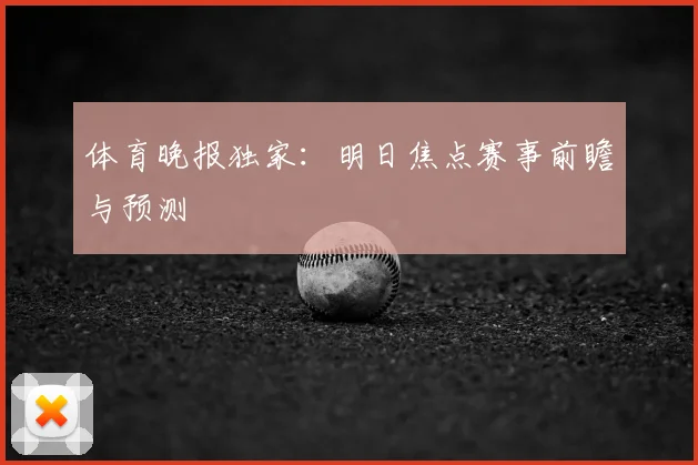 体育晚报独家：明日焦点赛事前瞻与预测