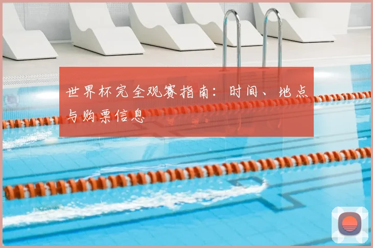 世界杯完全观赛指南：时间、地点与购票信息