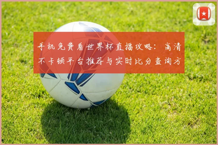手机免费看世界杯直播攻略：高清不卡顿平台推荐与实时比分查询方法