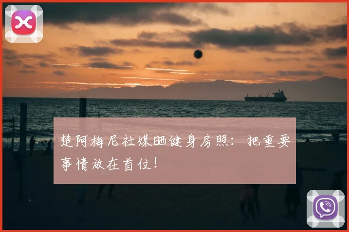 楚阿梅尼社媒晒健身房照：把重要事情放在首位！