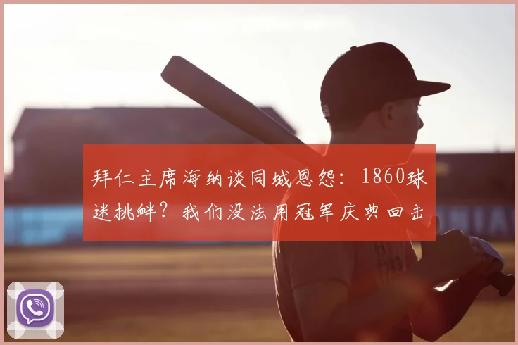 拜仁主席海纳谈同城恩怨：1860球迷挑衅？我们没法用冠军庆典回击