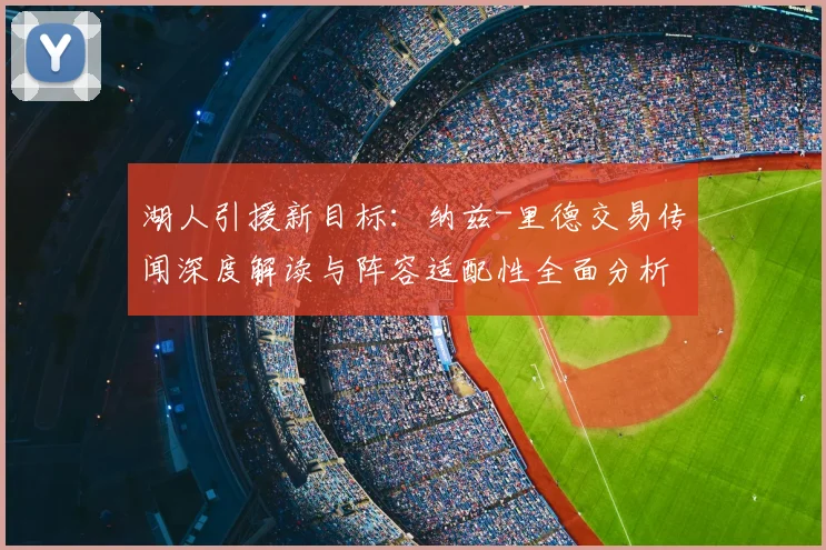 湖人引援新目标：纳兹-里德交易传闻深度解读与阵容适配性全面分析