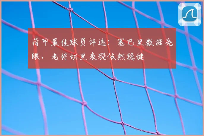 荷甲最佳球员评选：塞巴里数据亮眼，老将切里表现依然稳健