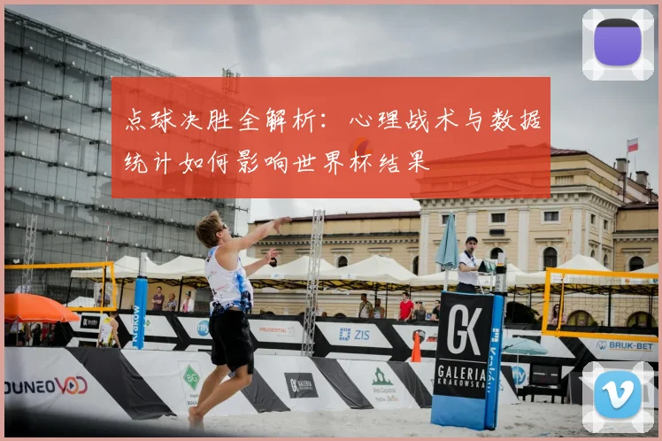 点球决胜全解析：心理战术与数据统计如何影响世界杯结果