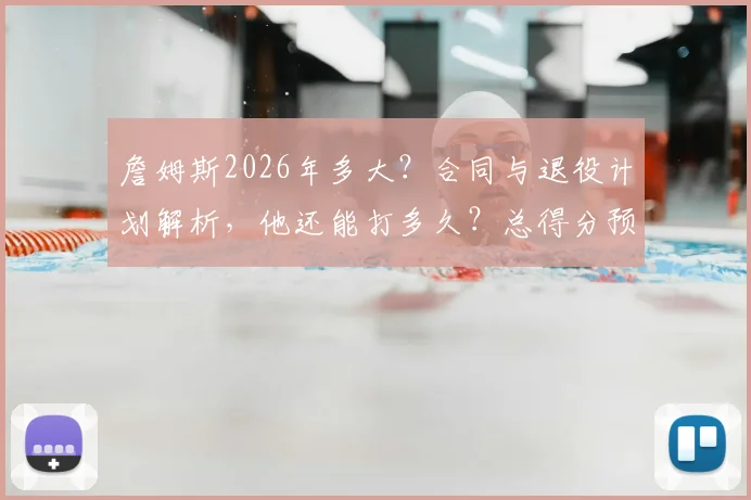 詹姆斯2026年多大?合同与退役计划解析,他还能打多久?总得分预测