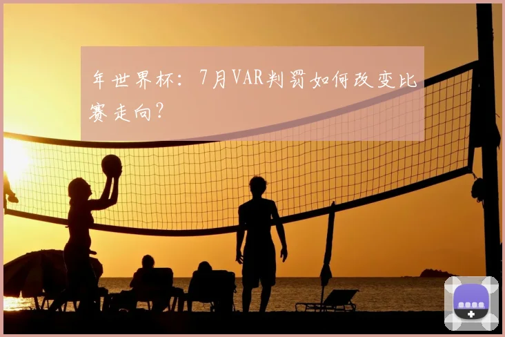 年世界杯：7月VAR判罚如何改变比赛走向？