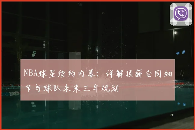 NBA球星续约内幕：详解顶薪合同细节与球队未来三年规划